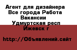 Агент для дизайнера - Все города Работа » Вакансии   . Удмуртская респ.,Ижевск г.